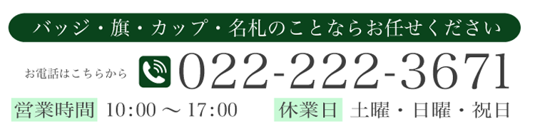 バッジ・旗・カップ・名札のことならお任せください 営業時間 10:00～17:00    休業日 土曜・日曜・祝日お電話はこちらから022-222-3671